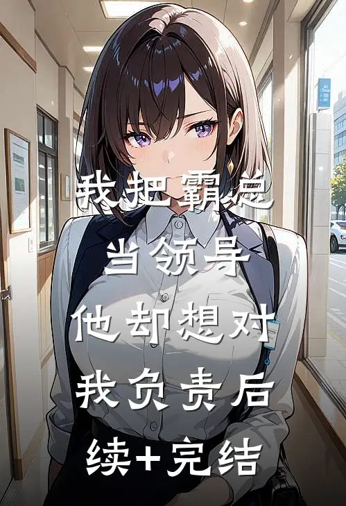 我把霸总当领导，他却想对我负责后续+完结