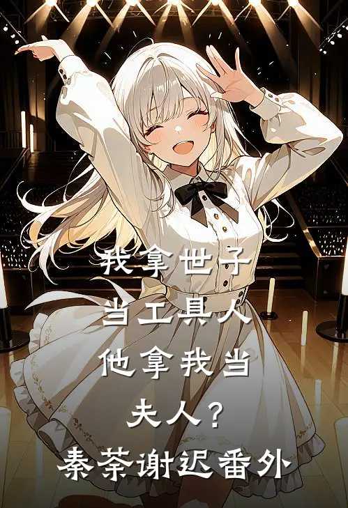 我拿世子当工具人，他拿我当夫人？秦荼谢迟番外