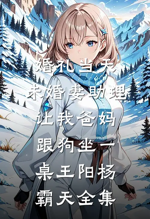 婚礼当天，未婚妻助理让我爸妈跟狗坐一桌王阳杨霸天全集