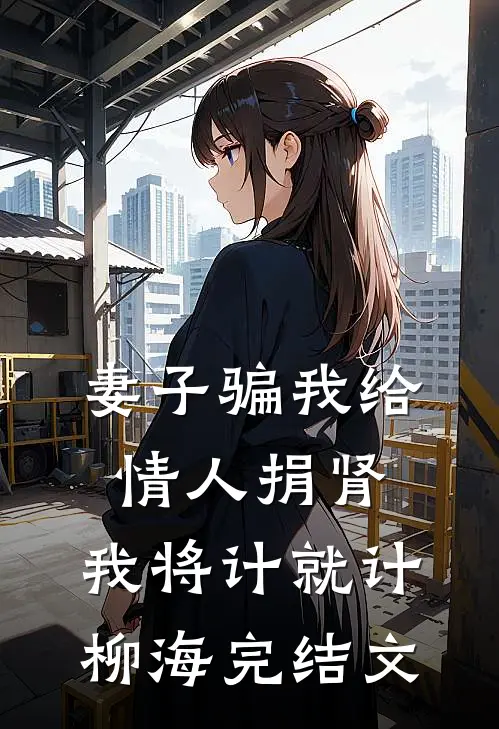 妻子骗我给情人捐肾，我将计就计柳海完结文