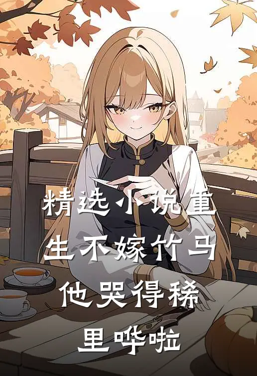 精选小说重生不嫁竹马，他哭得稀里哗啦