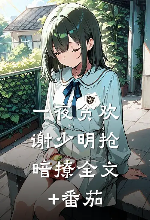 一夜贪欢，谢少明抢暗撩全文+番茄