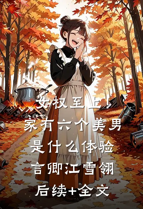 女权至上！家有六个美男是什么体验言卿江雪翎后续+全文