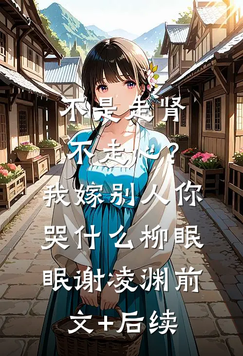 不是走肾不走心？我嫁别人你哭什么柳眠眠谢凌渊前文+后续