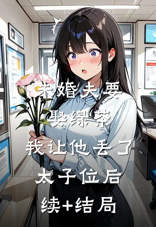 未婚夫要娶绿茶，我让他丢了太子位后续+结局