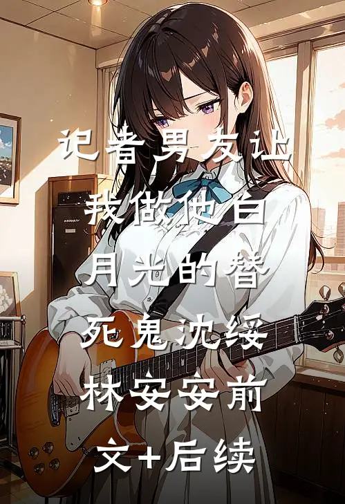 记者男友让我做他白月光的替死鬼沈绥林安安前文+后续