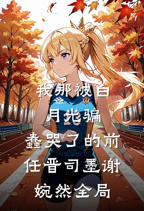 我那被白月光骗，蠢哭了的前任晋司墨谢婉然全局