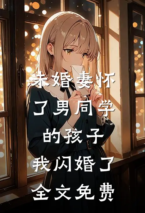 未婚妻怀了男同学的孩子，我闪婚了全文免费