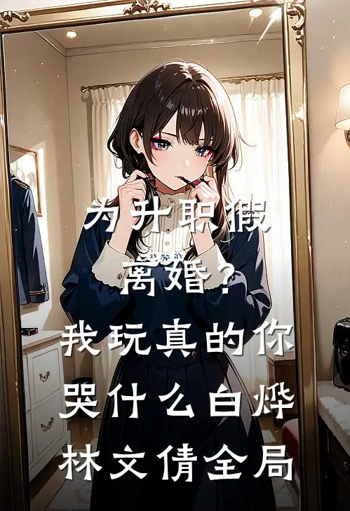 为升职假离婚？我玩真的你哭什么白烨林文倩全局