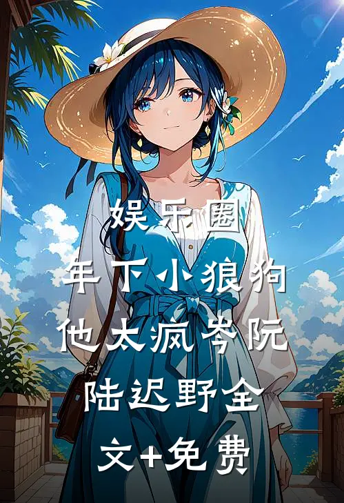 娱乐圈：年下小狼狗他太疯岑阮陆迟野全文+免费