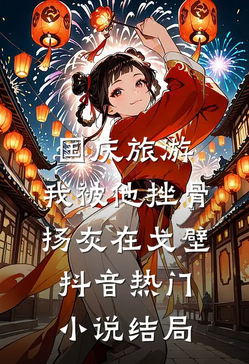 国庆旅游，我被他挫骨扬灰在戈壁抖音热门小说结局