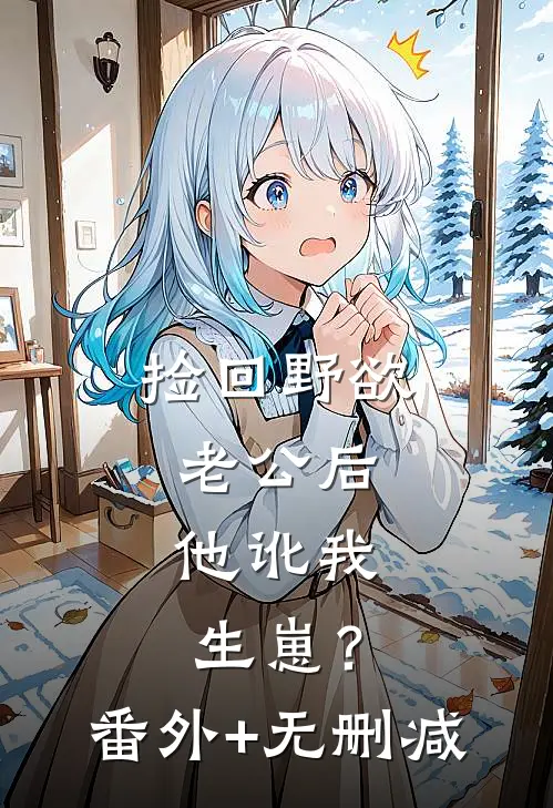 捡回野欲老公后，他讹我生崽？番外+无删减