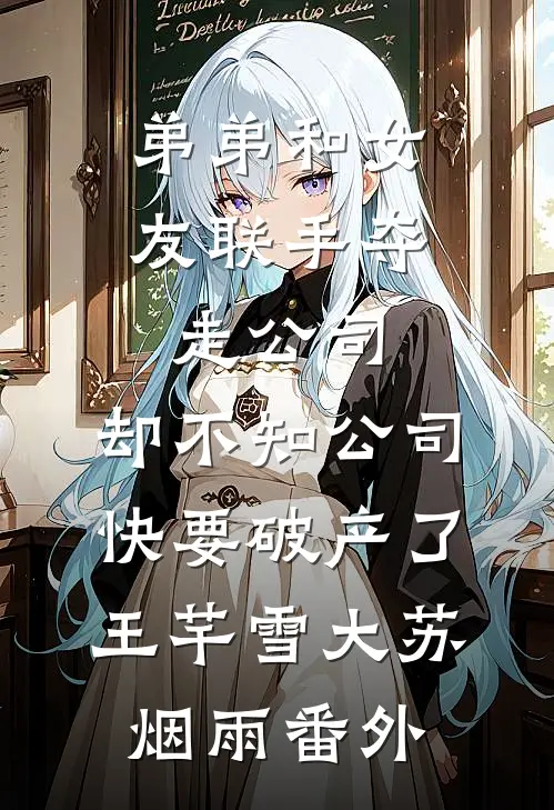 弟弟和女友联手夺走公司，却不知公司快要破产了王芊雪大苏烟雨 番外