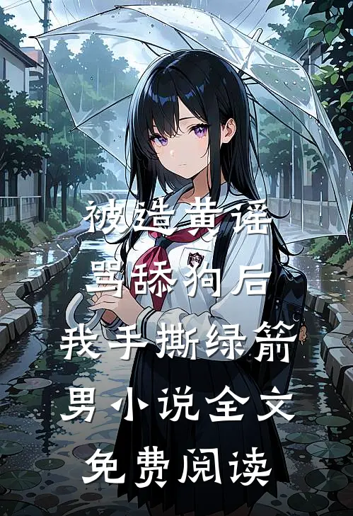 被造黄谣骂舔狗后，我手撕绿箭男小说全文免费阅读
