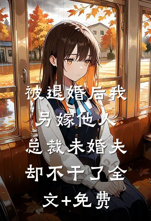 被退婚后我另嫁他人，总裁未婚夫却不干了全文+免费