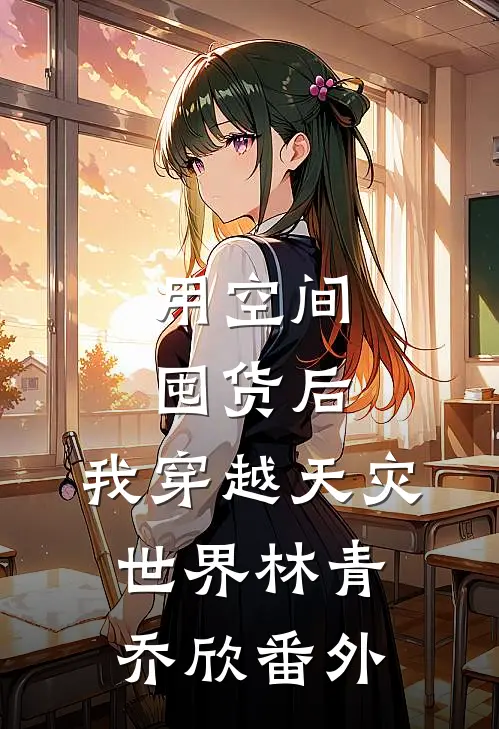 用空间囤货后，我穿越天灾世界林青乔欣 番外