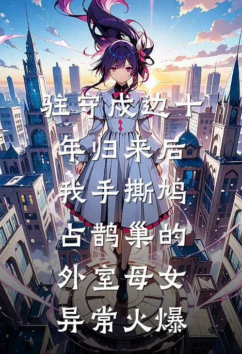 驻守戍边十年归来后，我手撕鸠占鹊巢的外室母女异常火爆