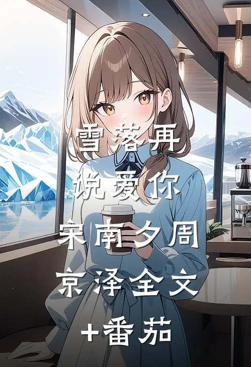 雪落再说爱你:  ,宋南夕周京泽全文+番茄