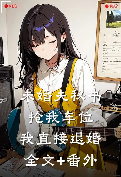 未婚夫秘书抢我车位，我直接退婚全文+番外