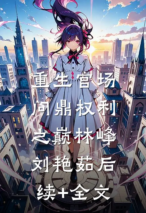 重生官场：问鼎权利之巅林峰刘艳茹后续+全文