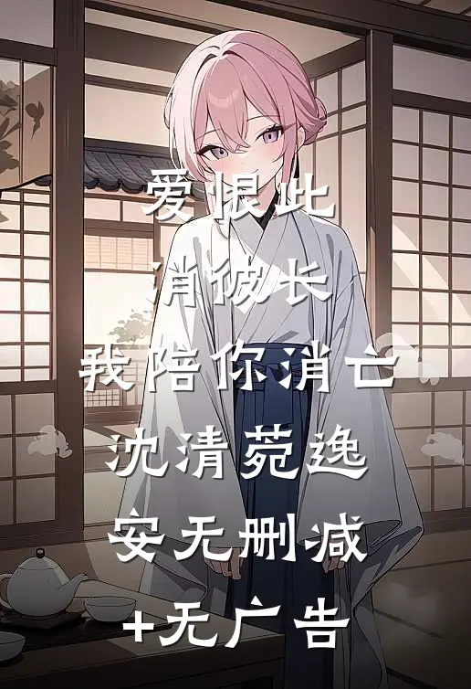 爱恨此消彼长，我陪你消亡沈清菀逸安无删减+无广告