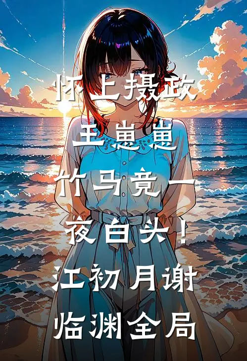 怀上摄政王崽崽，竹马竟一夜白头！江初月谢临渊全局