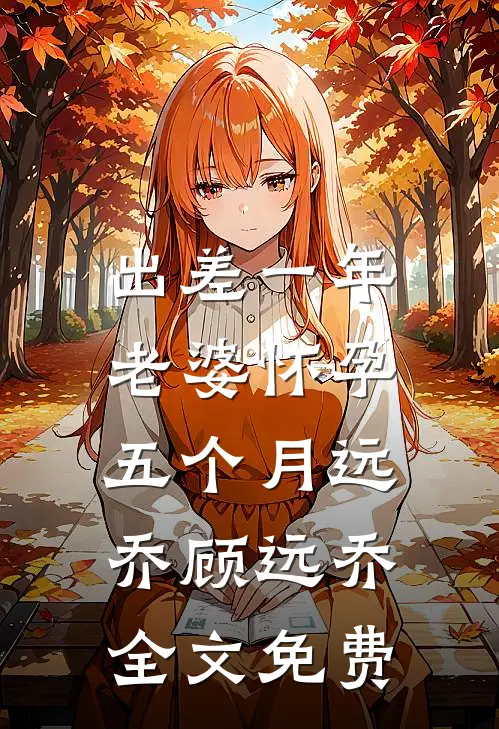 出差一年，老婆怀孕五个月远乔顾远乔全文免费