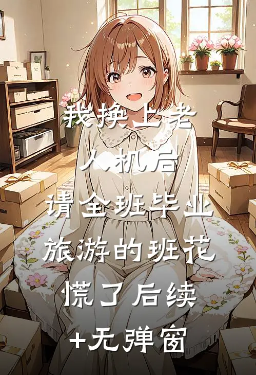 我换上老人机后，请全班毕业旅游的班花慌了后续+无弹窗