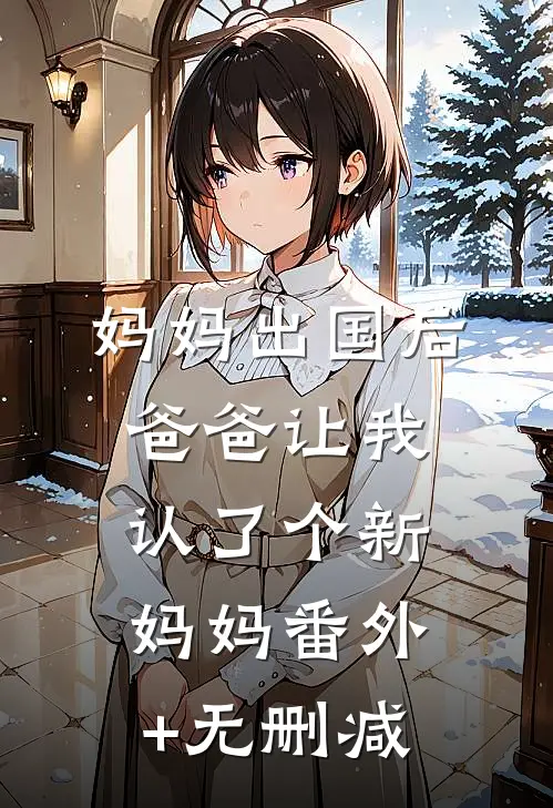 妈妈出国后，爸爸让我认了个新妈妈番外+无删减