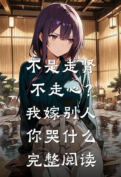 不是走肾不走心？我嫁别人你哭什么完整阅读