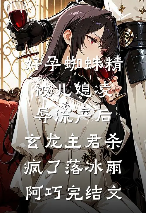 好孕蜘蛛精被儿媳凌辱流产后，玄龙主君杀疯了落冰雨阿巧完结文