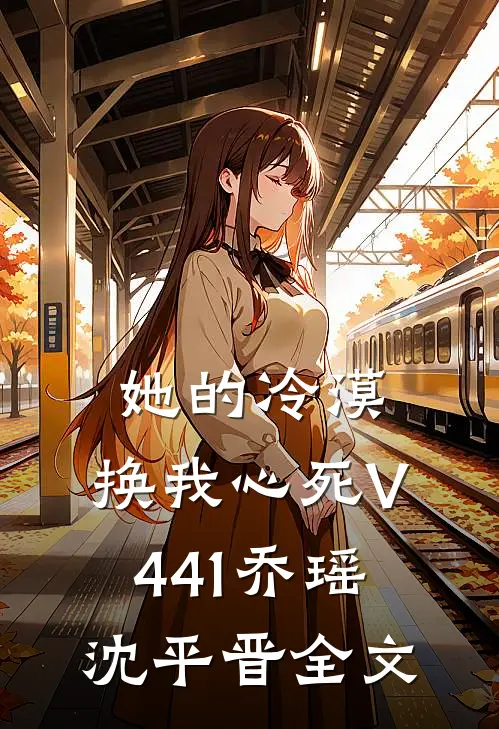 她的冷漠，换我心死V441乔瑶沈平晋全文