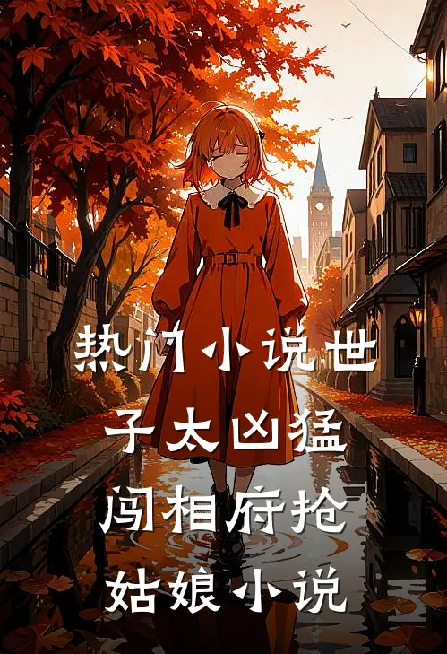 热门小说世子太凶猛:闯相府抢姑娘小说