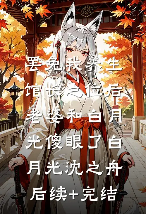 罢免我养生馆长之位后，老婆和白月光傻眼了白月光沈之舟后续+完结