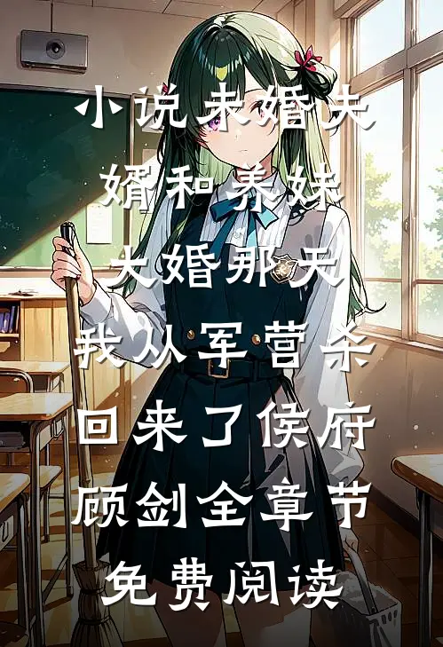 小说未婚夫婿和养妹大婚那天，我从军营杀回来了侯府顾剑全章节免费阅读