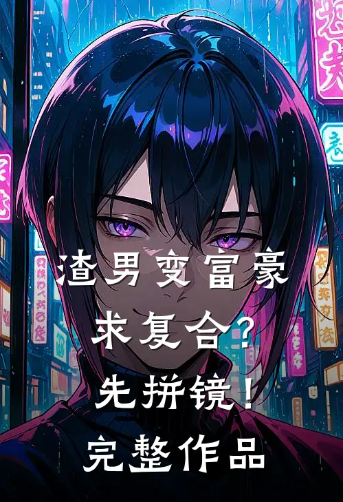 渣男变富豪，求复合？先拼镜！完整作品