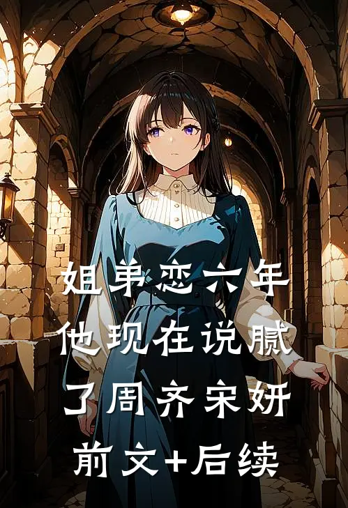 姐弟恋六年，他现在说腻了周齐宋妍前文+后续
