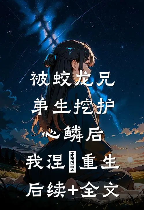 被蛟龙兄弟生挖护心鳞后，我涅槃重生后续+全文