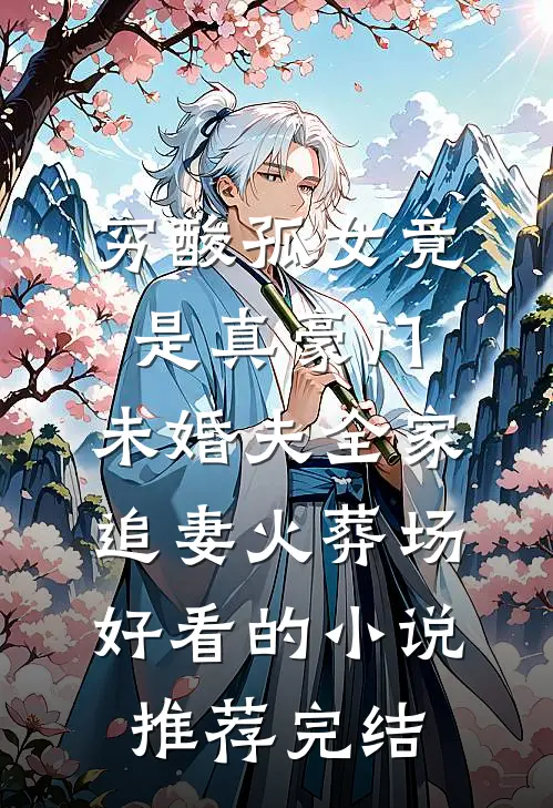 穷酸孤女竟是真豪门，未婚夫全家追妻火葬场好看的小说推荐完结