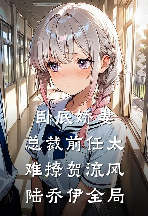 卧底娇妻：总裁前任太难撩贺流风陆乔伊全局