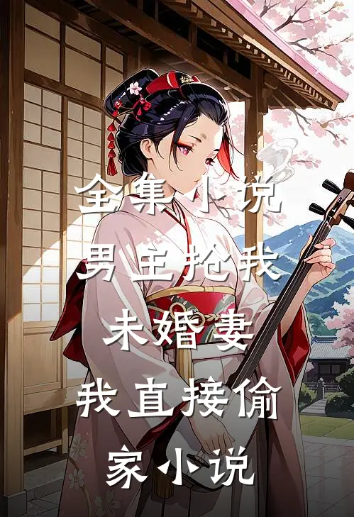 全集小说男主抢我未婚妻,我直接偷家小说