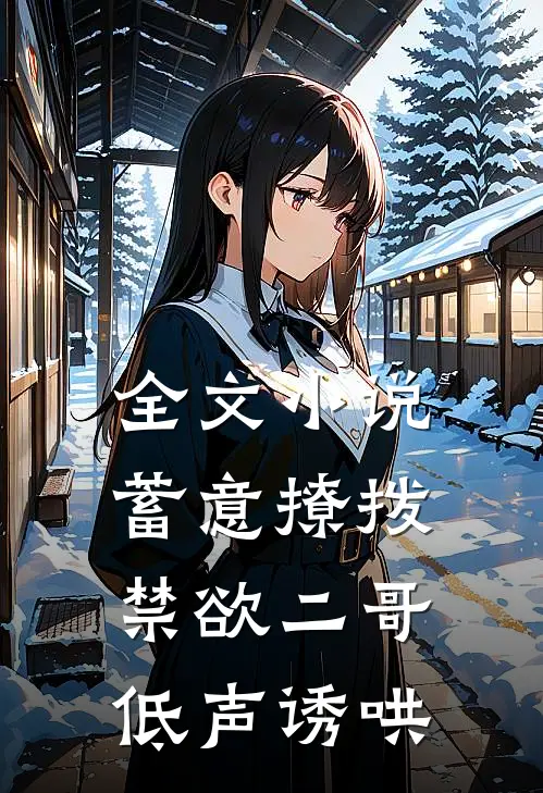 全文小说蓄意撩拨，禁欲二哥低声诱哄