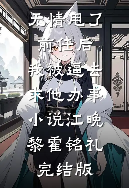 无情甩了前任后，我被逼去求他办事小说江晚黎霍铭礼完结版