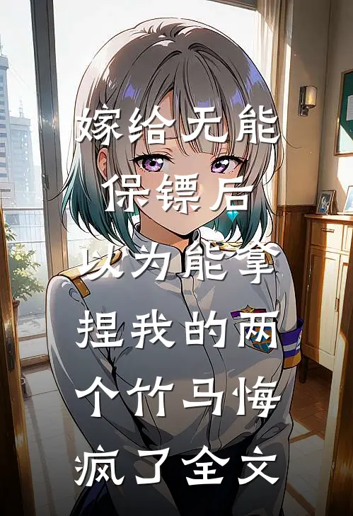 嫁给无能保镖后，以为能拿捏我的两个竹马悔疯了全文