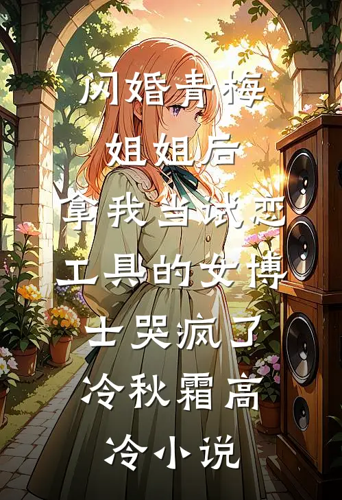 闪婚青梅姐姐后，拿我当试恋工具的女博士哭疯了。冷秋霜高冷小说