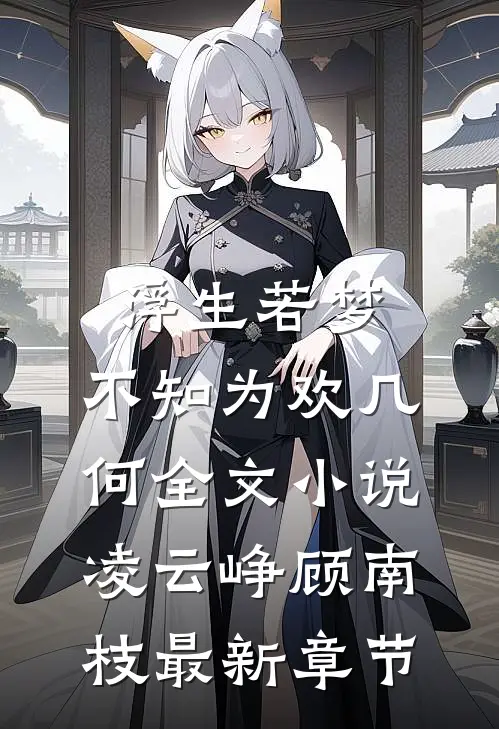浮生若梦，不知为欢几何全文小说凌云峥顾南枝最新章节