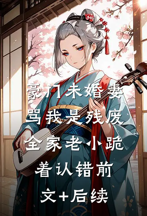 豪门未婚妻骂我是残废，全家老小跪着认错前文+后续