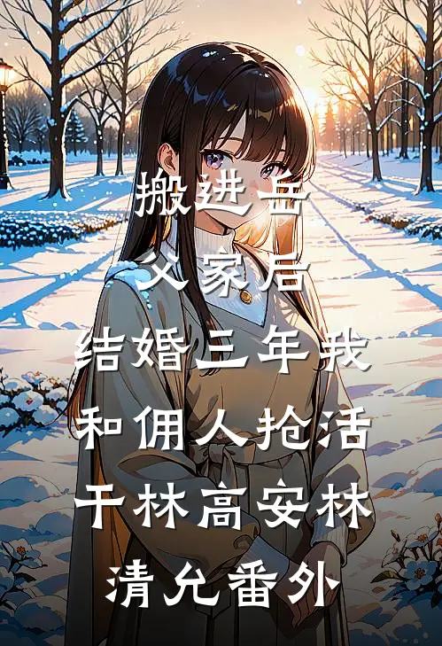 搬进岳父家后，结婚三年我和佣人抢活干林高安林清允 番外