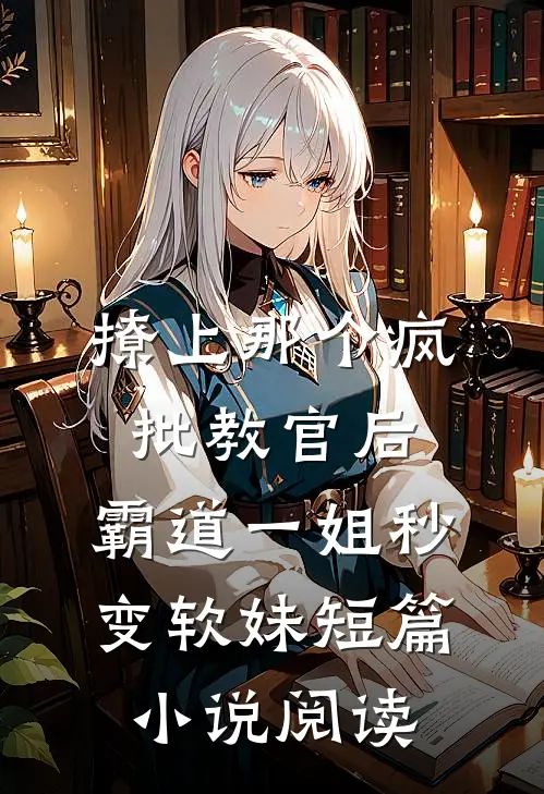 撩上那个疯批教官后,霸道一姐秒变软妹短篇小说阅读