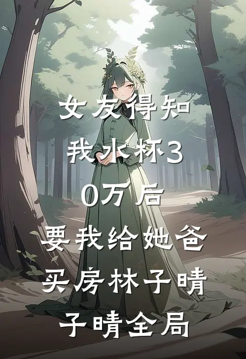 女友得知我水杯30万后，要我给她爸买房林子晴子晴全局